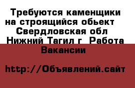 Требуются каменщики на строящийся обьект  - Свердловская обл., Нижний Тагил г. Работа » Вакансии   